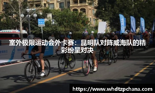 室外极限运动会外卡赛：昆明队对阵威海队的精彩纷呈对决