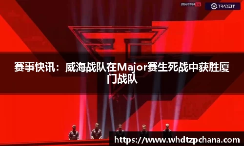 赛事快讯：威海战队在Major赛生死战中获胜厦门战队
