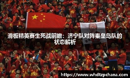 滑板精英赛生死战前瞻：济宁队对阵秦皇岛队的状态解析