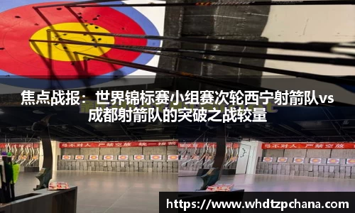焦点战报：世界锦标赛小组赛次轮西宁射箭队vs成都射箭队的突破之战较量