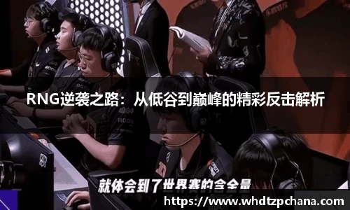RNG逆袭之路:从低谷到巅峰的精彩反击解析