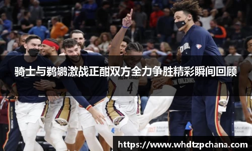骑士与鹈鹕激战正酣双方全力争胜精彩瞬间回顾